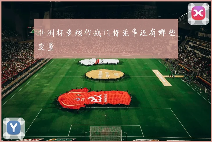 非洲杯多线作战门将竞争还有哪些变量