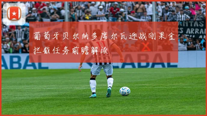 葡萄牙贝尔纳多席尔瓦迎战刚果金拦截任务前瞻解读