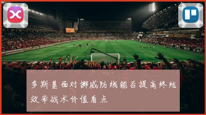 多斯基面对挪威防线能否提高终结效率战术价值看点