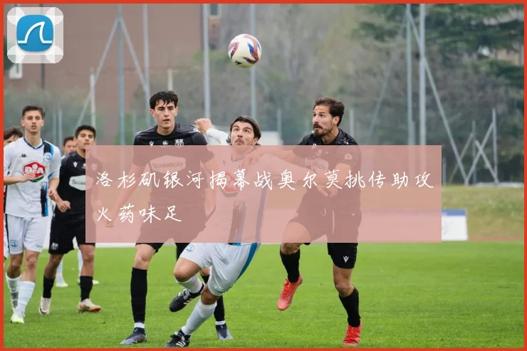 洛杉矶银河揭幕战奥尔莫挑传助攻火药味足
