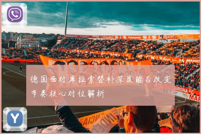 德国面对库拉索替补深度能否改变节奏核心对位解析