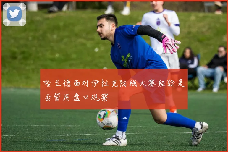 哈兰德面对伊拉克防线大赛经验是否管用盘口观察