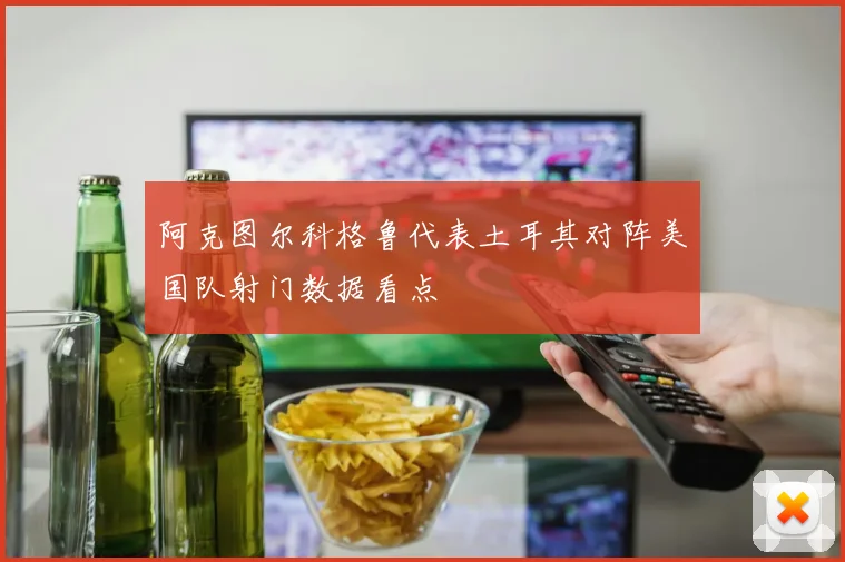 阿克图尔科格鲁代表土耳其对阵美国队射门数据看点