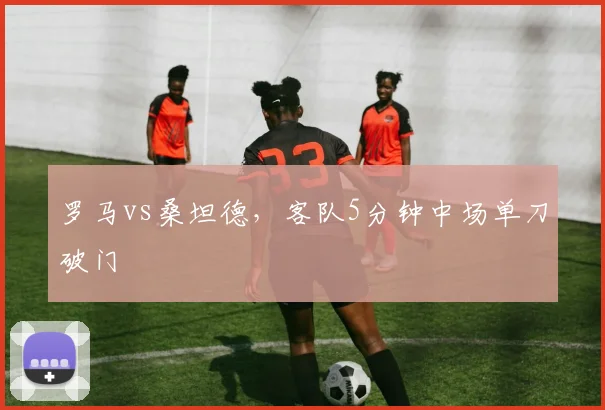 罗马vs桑坦德，客队5分钟中场单刀破门