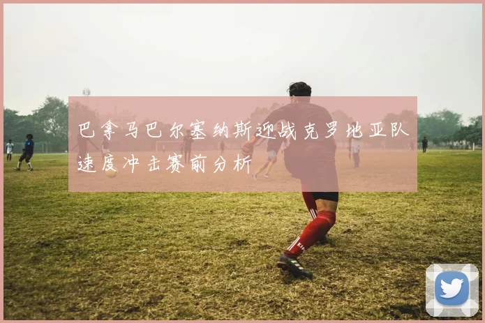 巴拿马巴尔塞纳斯迎战克罗地亚队速度冲击赛前分析