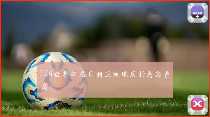 U20世界杯尼日利亚绝境反扑悬念重启