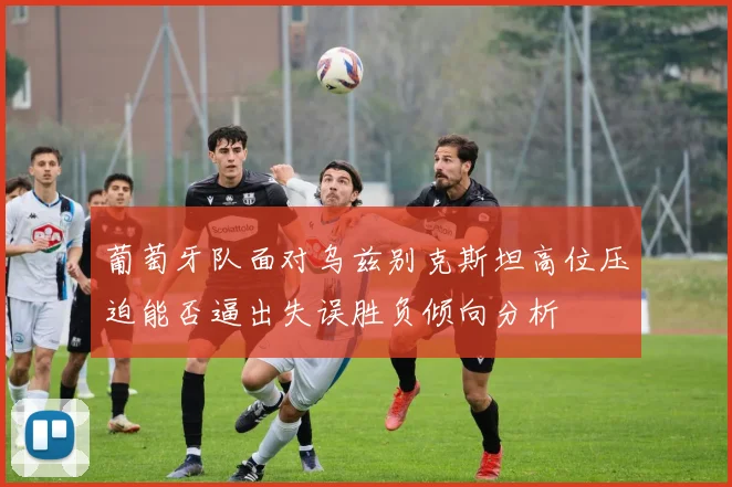 葡萄牙队面对乌兹别克斯坦高位压迫能否逼出失误胜负倾向分析