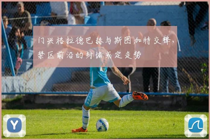 门兴格拉德巴赫与斯图加特交锋，禁区前沿的封堵或定走势