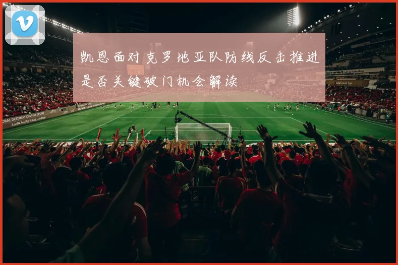 凯恩面对克罗地亚队防线反击推进是否关键破门机会解读
