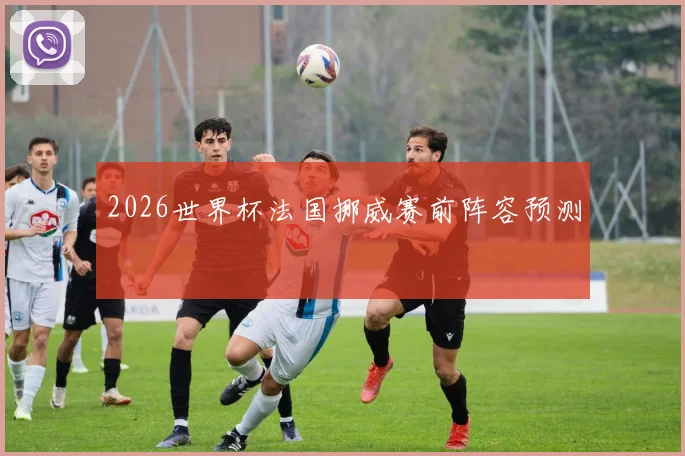 2026世界杯法国挪威赛前阵容预测